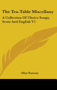 The Tea-Table Miscellany: A Collection Of Choice Songs, Scots And English V1