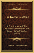 The Teacher Teaching: A Practical View of the Relations and Duties of the Sunday-School Teacher (1861)