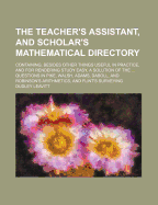 The Teacher's Assistant, and Scholar's Mathematical Directory; Containing, Besides Other Things Useful in Practice, and for Rendering Study Easy, a Solution of the ... Questions in Pike, Walsh, Adams, Daboll, and Robinson's Arithmetics, and Flint's...