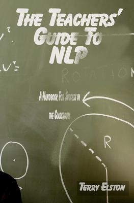 The Teachers Guide to NLP: A guide to effective use of NLP in the classroom - Elston, Terry