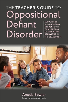 The Teacher's Guide to Oppositional Defiant Disorder: Supporting and Engaging Students with Challenging or Disruptive Behaviour in the Classroom - Bowler, Amelia, and Morin, Amanda (Foreword by)