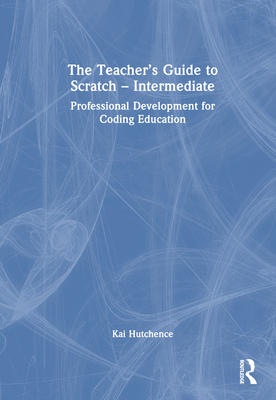 The Teacher's Guide to Scratch - Intermediate: Professional Development for Coding Education - Hutchence, Kai