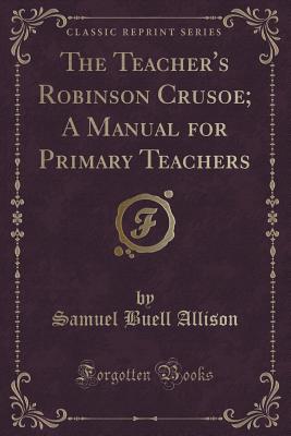 The Teacher's Robinson Crusoe; A Manual for Primary Teachers (Classic Reprint) - Allison, Samuel Buell