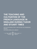 The Teaching and Cultivation of the French Language in England During Tudor and Stuart Times: With an Introductory Chapter on the Preseding Period