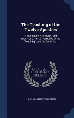 The Teaching of the Twelve Apostles: A Translation With Notes; and Excursus (I. to IX.) Illustrative of the "Teaching"; and the Greek Text - Spence-Jones, H D M 1836-1917