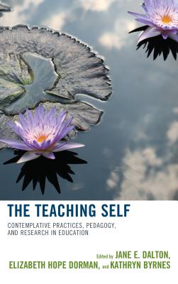 The Teaching Self: Contemplative Practices, Pedagogy, and Research in Education - Dalton, Jane E. (Editor), and Dorman, Elizabeth Hope (Editor), and Byrnes, Kathryn (Editor)