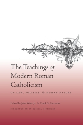 The Teachings of Modern Roman Catholicism: On Law, Politics, and Human Nature - Witte Jr, John (Editor), and Alexander, Frank (Editor), and Hittinger, Russell (Introduction by)
