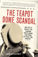 The Teapot Dome Scandal: How Big Oil Bought the Harding White House and Tried to Steal the Country - McCartney, Laton