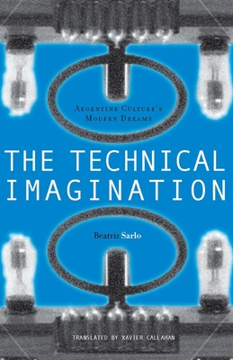 The Technical Imagination: Argentine Culture's Modern Dreams - Sarlo, Beatriz, and Callahan, Xavier (Translated by)