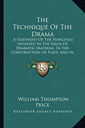 The Technique Of The Drama: A Statement Of The Principles Involved In The Value Of Dramatic Material, In The Construction Of Plays, And In Dramatic Criticism (1892) - Price, William Thompson