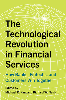 The Technological Revolution in Financial Services: How Banks, Fintechs, and Customers Win Together - King, Michael R (Editor), and Nesbitt, Richard W (Editor)