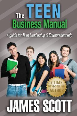 The Teen Business Manual: A guide for Teen Leadership & Entrepreneurship - Scott, James, MD