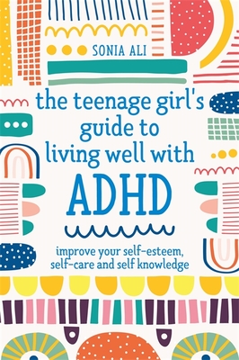 The Teenage Girl's Guide to Living Well with ADHD: Improve Your Self-Esteem, Self-Care and Self Knowledge - Ali, Sonia