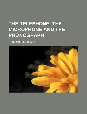 The Telephone, the Microphone and the Phonograph - Moncel, Th Du