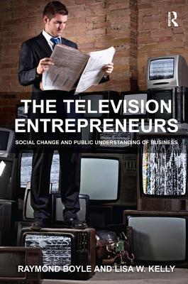 The Television Entrepreneurs: Social Change and Public Understanding of Business - Boyle, Raymond, Dr., and Kelly, Lisa W