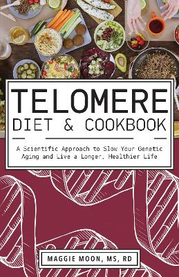 The Telomere Diet and Cookbook: A Scientific Approach to Slow Your Genetic Aging and Live a Longer, Healthier Life - Moon, Maggie, MS, RN