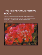 The Temperance Fishing Book: Or, the Contemplative Angler, Being a New and Complete General Treatise on That Pleasing and Healthful Recreation, the Art of Angling