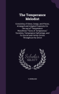 The Temperance Melodist: Consisting of Glees, Songs, and Pieces, Arranged and Adapted Expressly for the use of "Temperance Watchmen,""Sons of Temperance," Societies, Temperance Gatherings, and for Social and Family Circles Throughout the Union