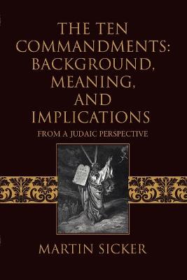 The Ten Commandments: Background, Meaning, and Implications: From a Judaic Perspective - Sicker, Martin