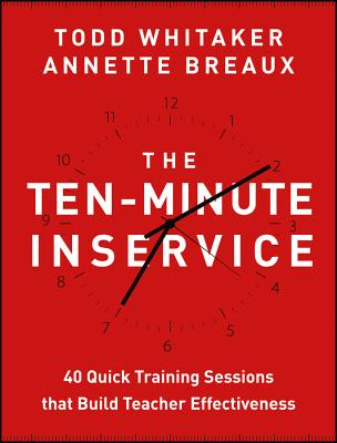 The Ten-Minute Inservice: 40 Quick Training Sessions That Build Teacher Effectiveness - Whitaker, Todd, and Breaux, Annette