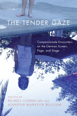 The Tender Gaze: Compassionate Encounters on the German Screen, Page, and Stage - Cormican, Muriel (Editor), and William, Jennifer Marston (Editor), and Blair, John (Contributions by)