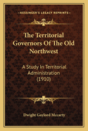 The Territorial Governors Of The Old Northwest: A Study In Territorial Administration (1910)