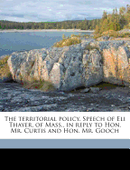 The Territorial Policy: Speech of Eli Thayer, of Mass., In Reply to Hon. Mr. Curtis and Hon. Mr. Gooch; Delivered in the U. S. House of Representatives, May 11, 1860 (Classic Reprint)