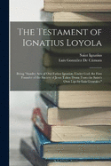 The Testament of Ignatius Loyola: Being "sundry Acts of Our Father Ignatius, Under God, the First Founder of the Society of Jesus Taken Down From the Saint's Own Lips by Luis Gonzales."