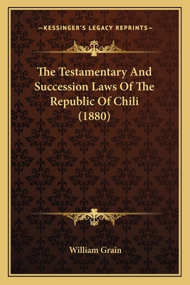 The Testamentary and Succession Laws of the Republic of Chili (1880) - Grain, William (Translated by)