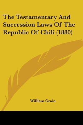 The Testamentary And Succession Laws Of The Republic Of Chili (1880) - Grain, William (Translated by)