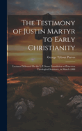 The Testimony of Justin Martyr to Early Christianity: Lectures Delivered On the L.P. Stone Foundation at Princeton Theological Seminary, in March 1888