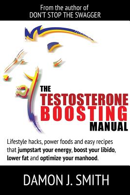 The Testosterone Boosting Manual: Lifestyle Hacks, Power Foods and Easy Recipes That Jumpstart Your Energy, Boost Your Libido, Lower Fat and Enhance Your Manhood. - Smith, Damon J.