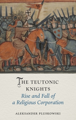 The Teutonic Knights: Rise and Fall of a Religious Corporation - Pluskowski, Aleksander