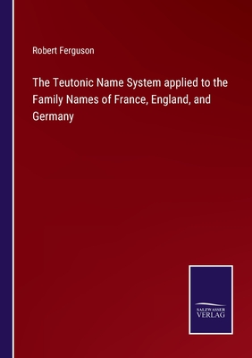 The Teutonic Name System applied to the Family Names of France, England, and Germany - Ferguson, Robert