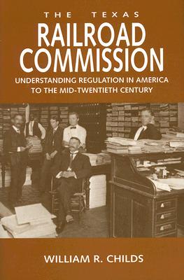 The Texas Railroad Commission: Understanding Regulation in America to the Mid-Twentieth Century - Childs, William R