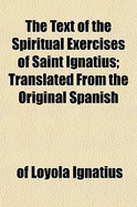 The Text of the Spiritual Exercises of Saint Ignatius: Translated From the Original Spanish