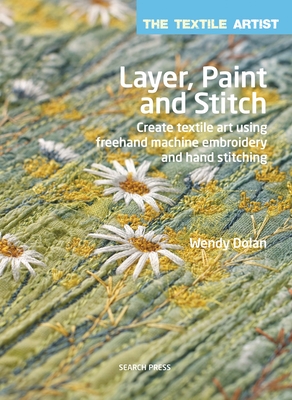 The Textile Artist: Layer, Paint and Stitch: Create Textile Art Using FreeHand Machine Embroidery and Hand Stitching - Dolan, Wendy