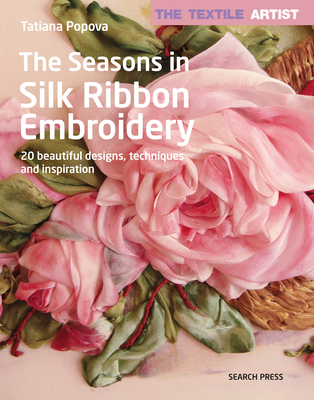 The Textile Artist: The Seasons in Silk Ribbon Embroidery: 20 Beautiful Designs, Techniques and Inspiration - Popova, Tatiana