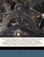 The Textile Industries: A Practical Guide to Fibres, Yarns & Fabrics in Every Branch of Textile Manufacture, Including Preparation of Fibres, Spinning, Doubling, Designing, Weaving, Bleaching, Printing, Dyeing and Finishing Volume; Volume 1
