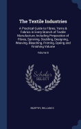 The Textile Industries: A Practical Guide to Fibres, Yarns & Fabrics in Every Branch of Textile Manufacture, Including Preparation of Fibres, Spinning, Doubling, Designing, Weaving, Bleaching, Printing, Dyeing and Finishing Volume; Volume 8