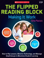The the Flipped Reading Block: Making It Work: How to Flip Lessons, Blend in Technology, and Manage Small Groups to Maximize Student Learning
