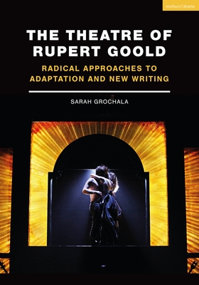 The Theatre of Rupert Goold: Radical Approaches to Adaptation and New Writing - Grochala, Sarah