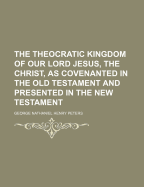 The Theocratic Kingdom of Our Lord Jesus, the Christ, as Covenanted in the Old Testament and Presented in the New Testament