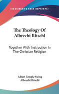 The Theology Of Albrecht Ritschl: Together With Instruction In The Christian Religion