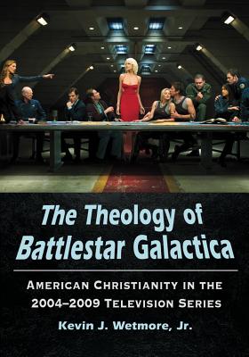 The Theology of Battlestar Galactica: American Christianity in the 2004-2009 Television Series - Wetmore, Kevin J., Jr.