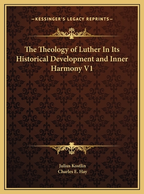 The Theology of Luther in Its Historical Development and Inner Harmony V1 - Kostlin, Julius, and Hay, Charles E (Translated by)