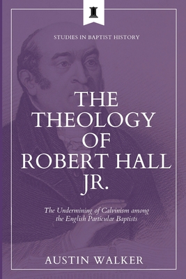 The Theology of Robert Hall Jr.: The Undermining of Calvinism among the English Particular Baptists - Walker, Austin