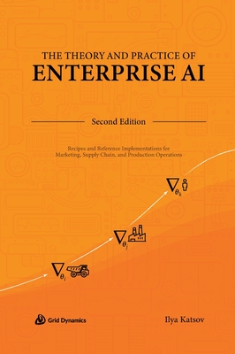 The Theory and Practice of Enterprise AI: Recipes and Reference Implementations for Marketing, Supply Chain, and Production Operations - Katsov, Ilya