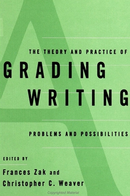 The Theory and Practice of Grading Writing: Problems and Possibilities - Zak, Frances (Editor), and Weaver, Christopher C (Editor)