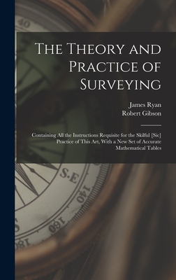 The Theory and Practice of Surveying: Containing all the Instructions Requisite for the Skilful [sic] Practice of This art, With a new set of Accurate Mathematical Tables - Gibson, Robert, and Ryan, James